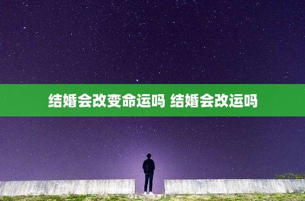 结婚会改变命运吗 结婚会改运吗