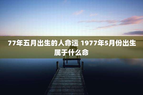 77年五月出生的人命运 1977年5月份出生属于什么命