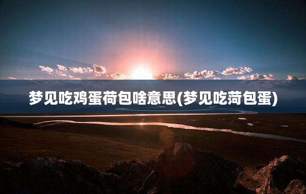 梦见吃鸡蛋荷包啥意思(梦见吃菏包蛋)