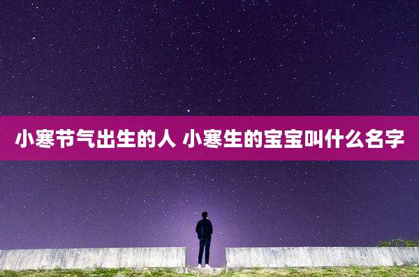 小寒节气出生的人 小寒生的宝宝叫什么名字