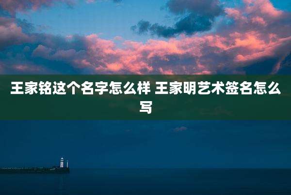 王家铭这个名字怎么样 王家明艺术签名怎么写