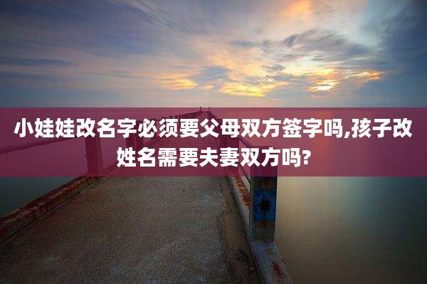 小娃娃改名字必须要父母双方签字吗,孩子改姓名需要夫妻双方吗?
