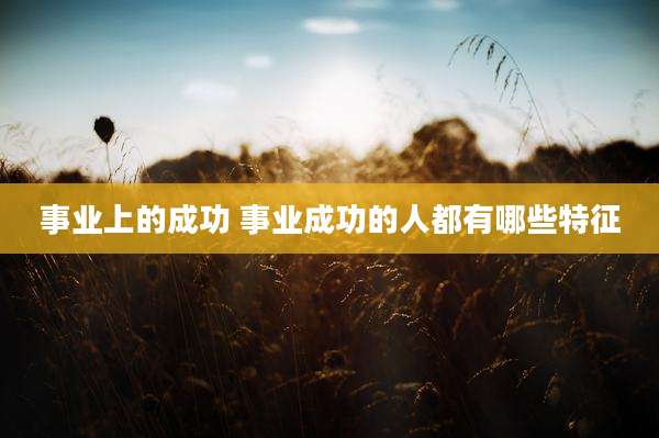事业上的成功 事业成功的人都有哪些特征