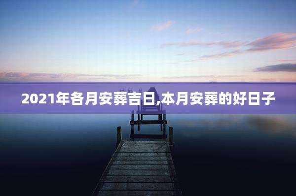 2021年各月安葬吉日,本月安葬的好日子