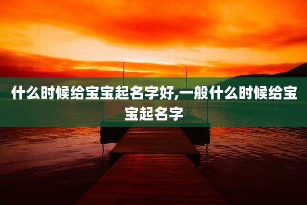 什么时候给宝宝起名字好,一般什么时候给宝宝起名字