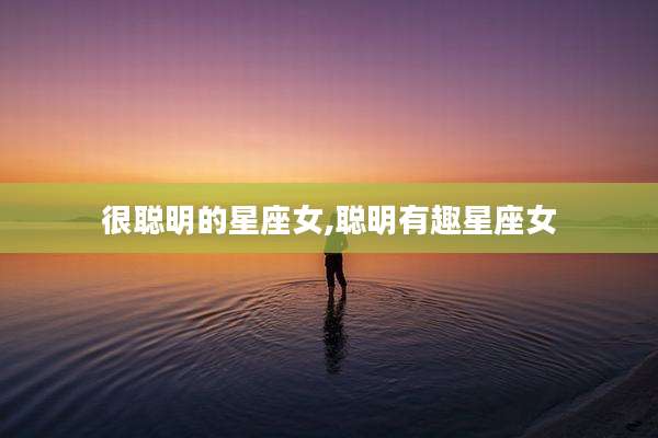 很聪明的星座女,聪明有趣星座女
