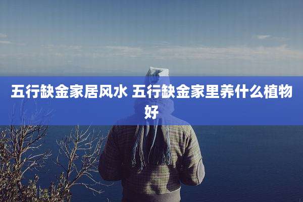 五行缺金家居风水 五行缺金家里养什么植物好