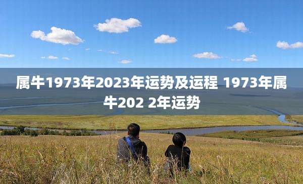 属牛1973年2023年运势及运程 1973年属牛202 2年运势