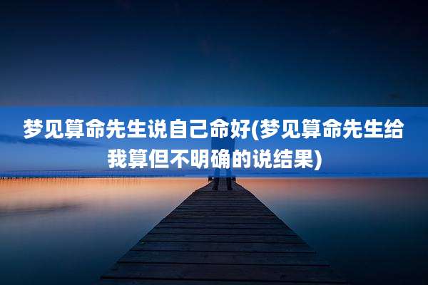 梦见算命先生说自己命好(梦见算命先生给我算但不明确的说结果)