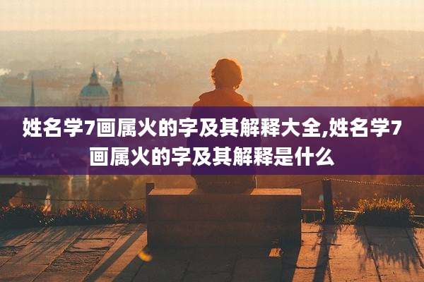 姓名学7画属火的字及其解释大全,姓名学7画属火的字及其解释是什么