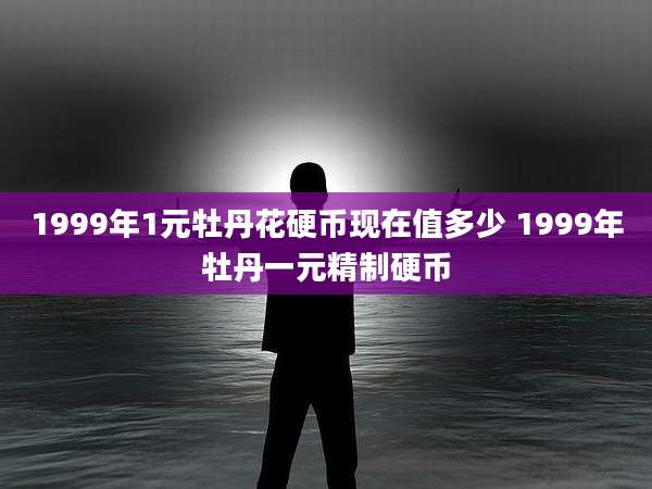 1999年1元牡丹花硬币现在值多少 1999年牡丹一元精制硬币