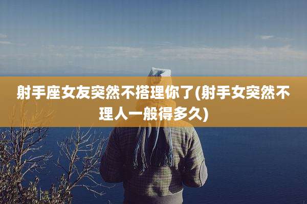 射手座女友突然不搭理你了(射手女突然不理人一般得多久)
