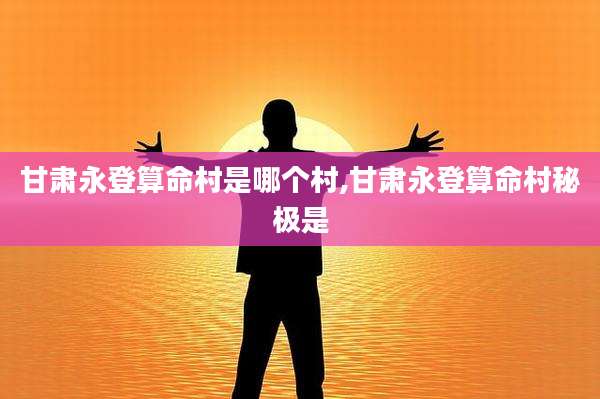 甘肃永登算命村是哪个村,甘肃永登算命村秘极是