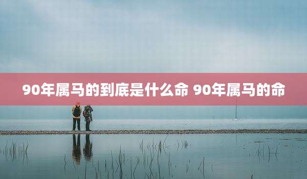 90年属马的到底是什么命 90年属马的命