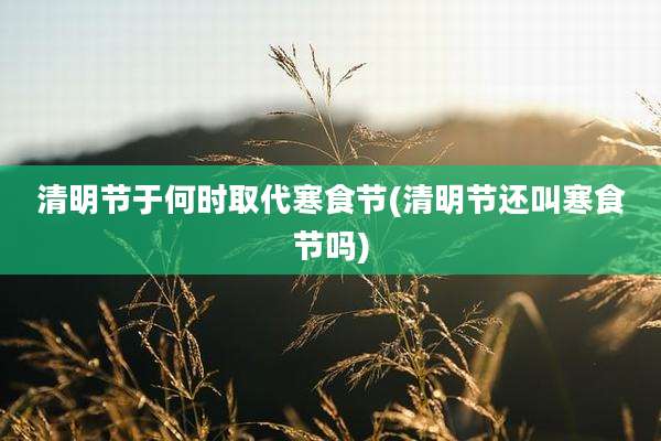 清明节于何时取代寒食节(清明节还叫寒食节吗)