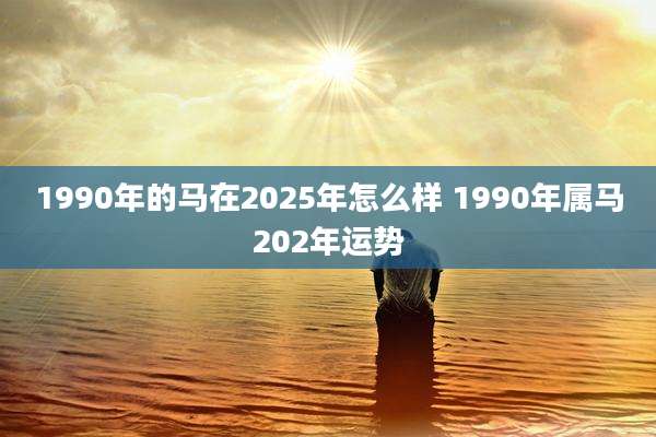1990年的马在2025年怎么样 1990年属马202年运势