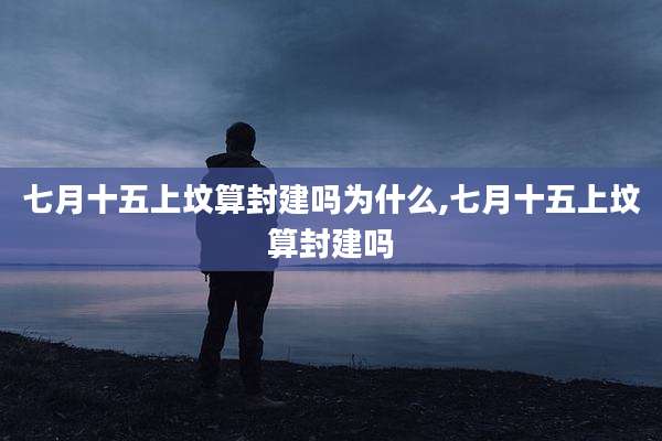 七月十五上坟算封建吗为什么,七月十五上坟算封建吗