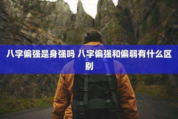 八字偏强是身强吗 八字偏强和偏弱有什么区别