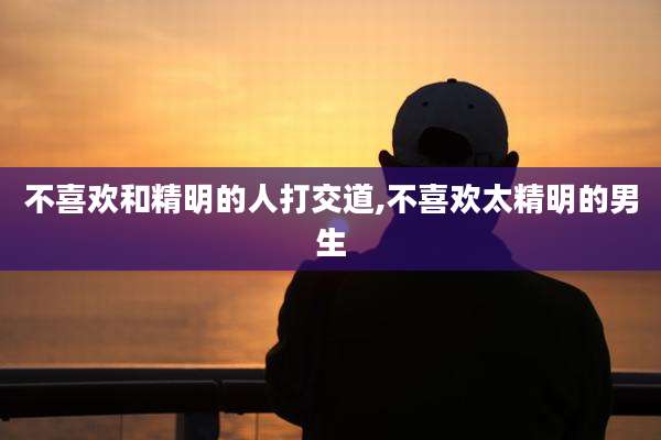 不喜欢和精明的人打交道,不喜欢太精明的男生