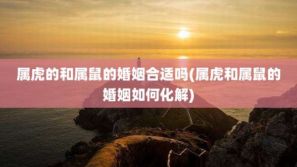 属虎的和属鼠的婚姻合适吗(属虎和属鼠的婚姻如何化解)