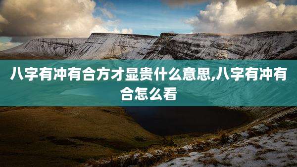 八字有冲有合方才显贵什么意思,八字有冲有合怎么看