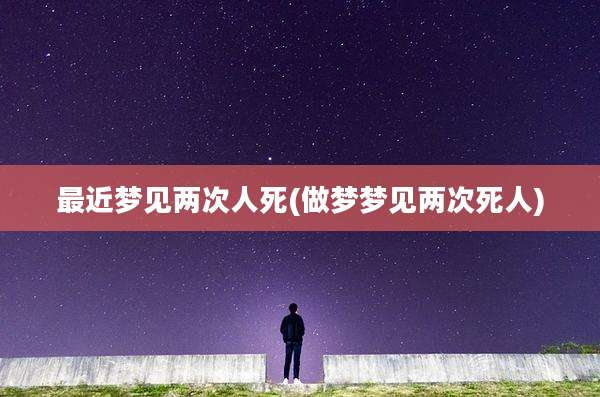 最近梦见两次人死(做梦梦见两次死人)