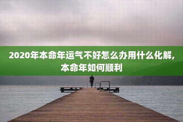 2020年本命年运气不好怎么办用什么化解,本命年如何顺利