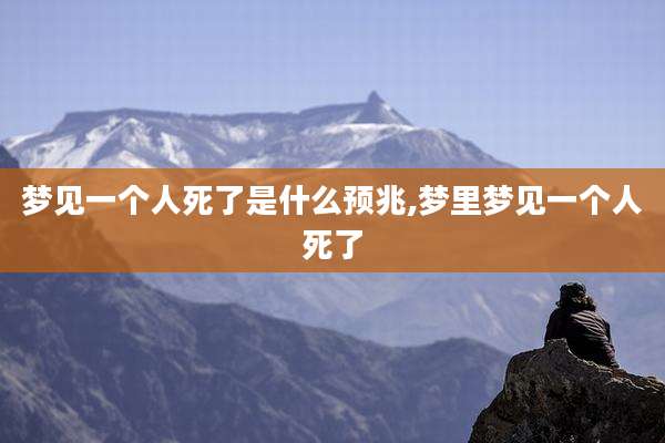 梦见一个人死了是什么预兆,梦里梦见一个人死了