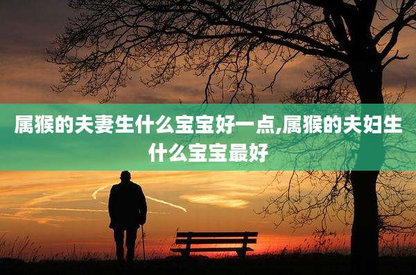 属猴的夫妻生什么宝宝好一点,属猴的夫妇生什么宝宝最好