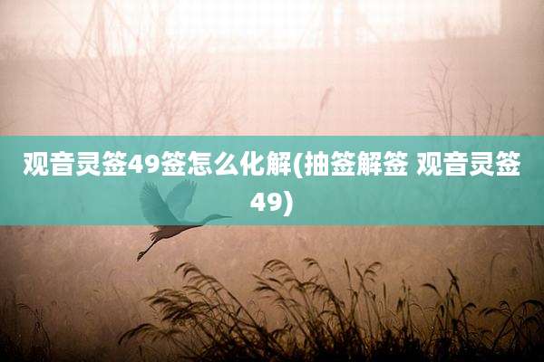 观音灵签49签怎么化解(抽签解签 观音灵签49)