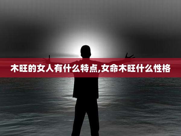 木旺的女人有什么特点,女命木旺什么性格