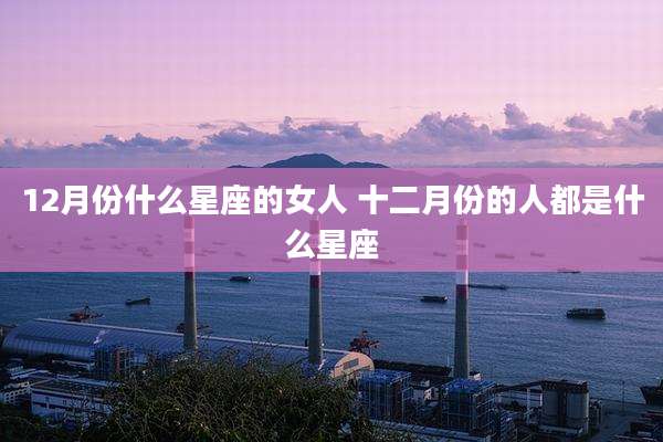 12月份什么星座的女人 十二月份的人都是什么星座