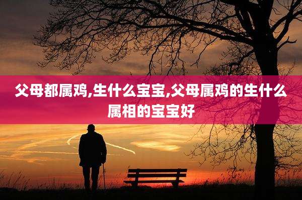 父母都属鸡,生什么宝宝,父母属鸡的生什么属相的宝宝好