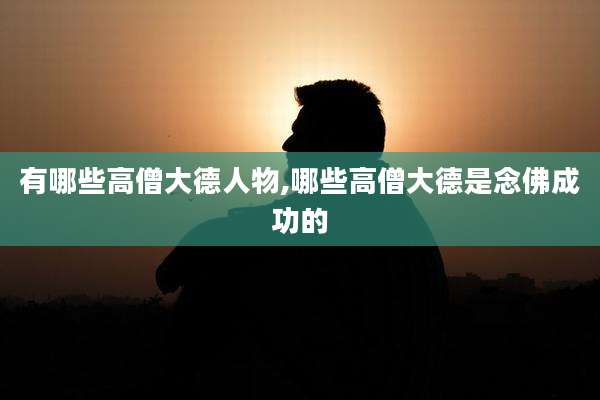 有哪些高僧大德人物,哪些高僧大德是念佛成功的