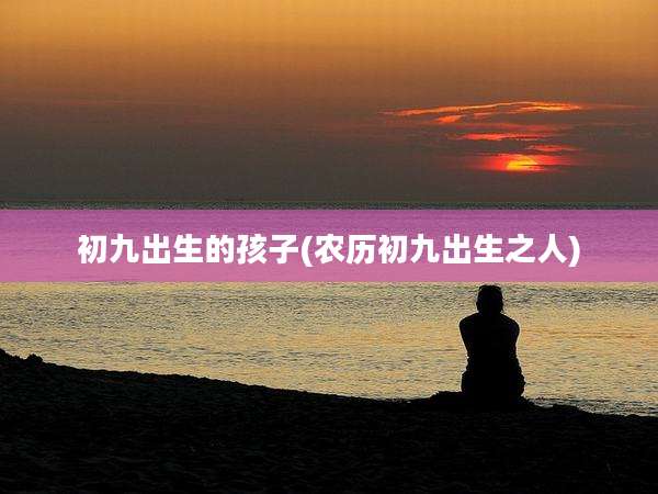 初九出生的孩子(农历初九出生之人)