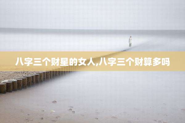 八字三个财星的女人,八字三个财算多吗