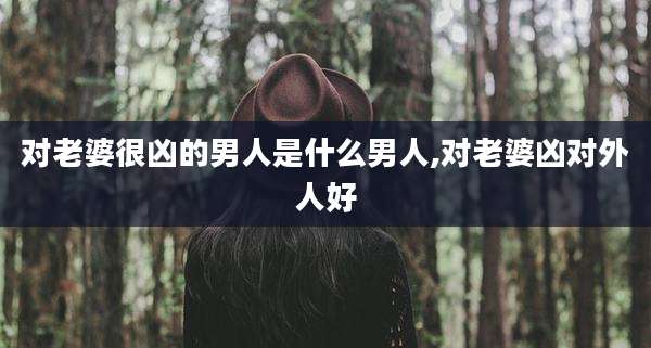 对老婆很凶的男人是什么男人,对老婆凶对外人好