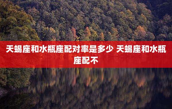 天蝎座和水瓶座配对率是多少 天蝎座和水瓶座配不