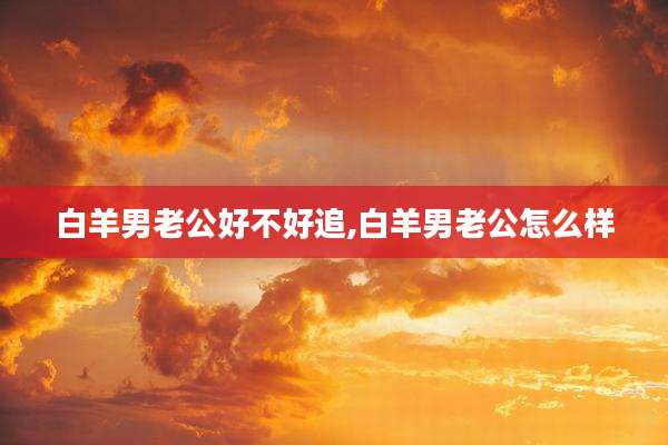 白羊男老公好不好追,白羊男老公怎么样