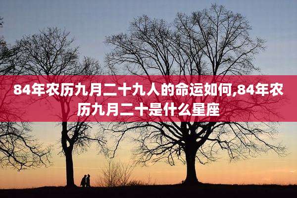 84年农历九月二十九人的命运如何,84年农历九月二十是什么星座