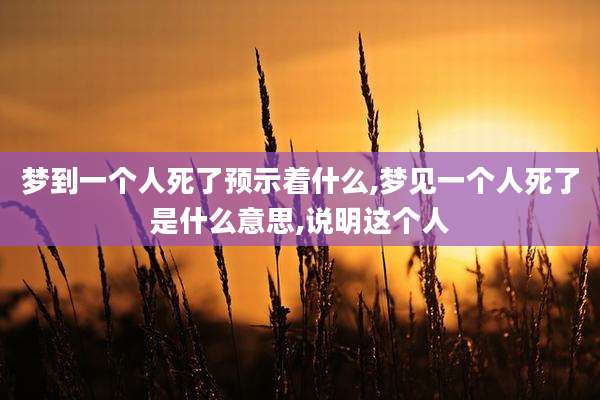 梦到一个人死了预示着什么,梦见一个人死了是什么意思,说明这个人