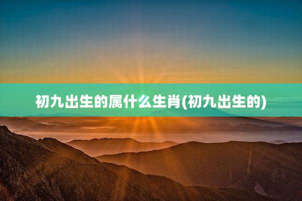 初九出生的属什么生肖(初九出生的)