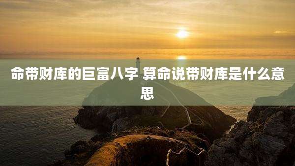命带财库的巨富八字 算命说带财库是什么意思