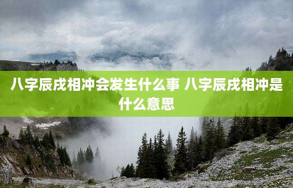 八字辰戌相冲会发生什么事 八字辰戌相冲是什么意思