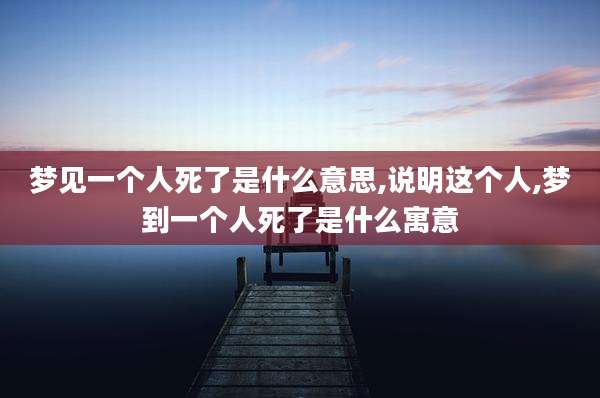 梦见一个人死了是什么意思,说明这个人,梦到一个人死了是什么寓意