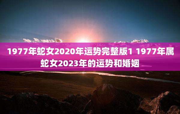 1977年蛇女2020年运势完整版1 1977年属蛇女2023年的运势和婚姻