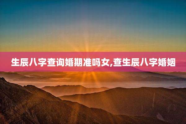 生辰八字查询婚期准吗女,查生辰八字婚姻