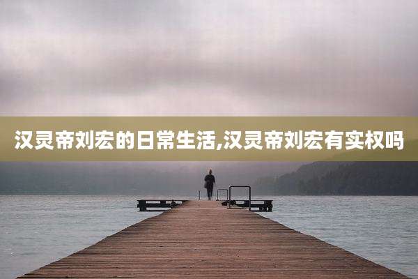 汉灵帝刘宏的日常生活,汉灵帝刘宏有实权吗