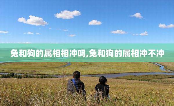 兔和狗的属相相冲吗,兔和狗的属相冲不冲