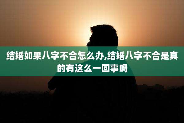 结婚如果八字不合怎么办,结婚八字不合是真的有这么一回事吗